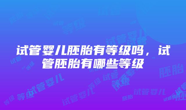 试管婴儿胚胎有等级吗，试管胚胎有哪些等级