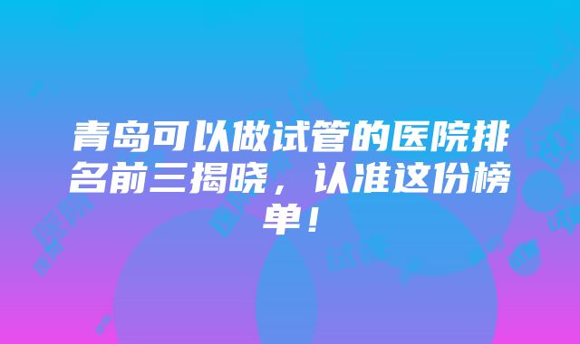 青岛可以做试管的医院排名前三揭晓，认准这份榜单！