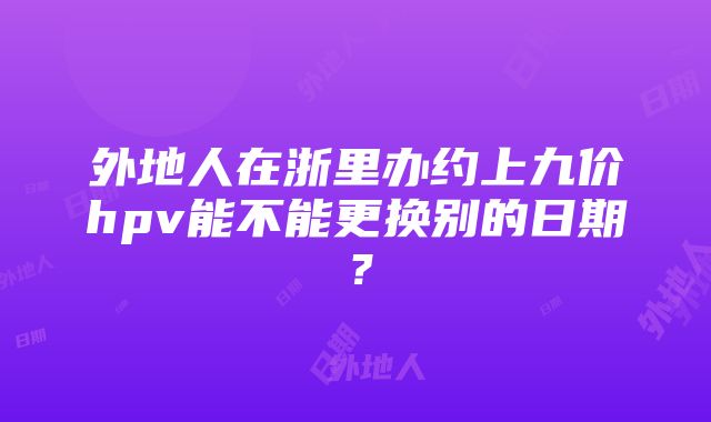 外地人在浙里办约上九价hpv能不能更换别的日期？