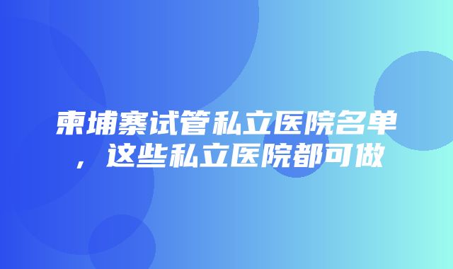 柬埔寨试管私立医院名单，这些私立医院都可做