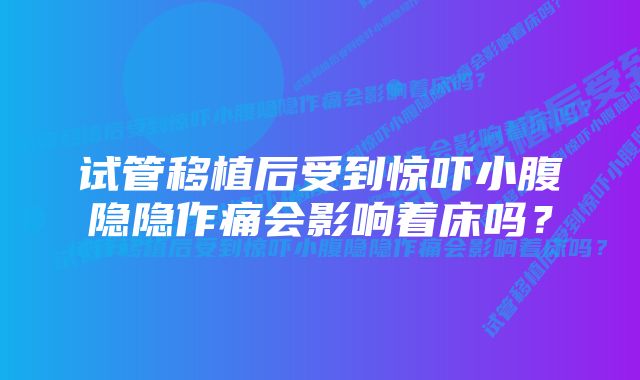 试管移植后受到惊吓小腹隐隐作痛会影响着床吗？