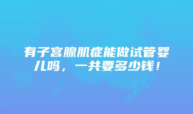 有子宫腺肌症能做试管婴儿吗，一共要多少钱！