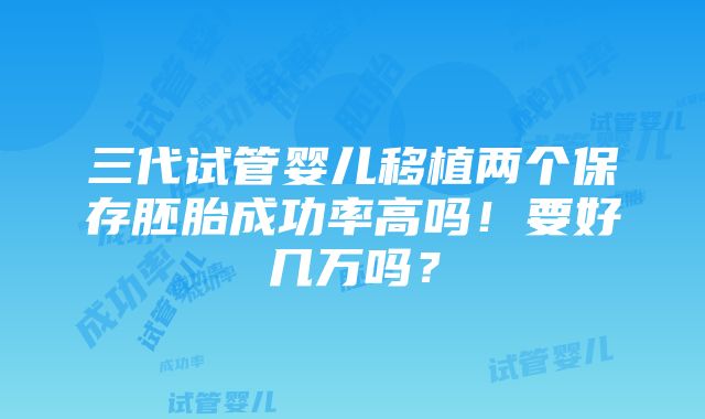 三代试管婴儿移植两个保存胚胎成功率高吗！要好几万吗？