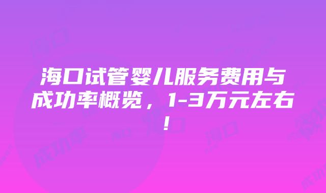 海口试管婴儿服务费用与成功率概览，1-3万元左右！