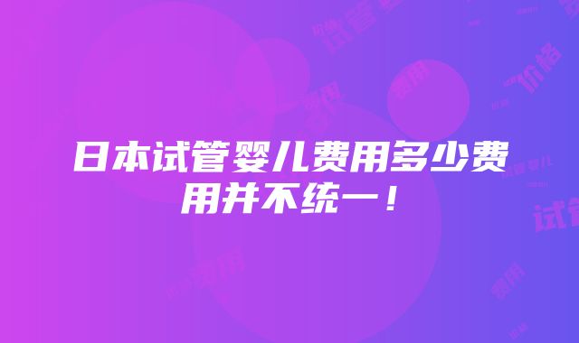 日本试管婴儿费用多少费用并不统一！