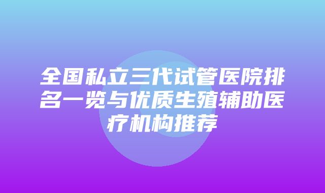 全国私立三代试管医院排名一览与优质生殖辅助医疗机构推荐