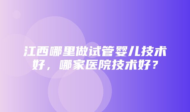 江西哪里做试管婴儿技术好，哪家医院技术好？