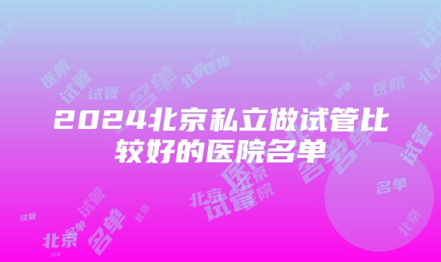 2024北京私立做试管比较好的医院名单