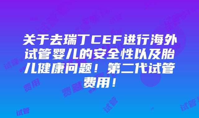 关于去瑞丁CEF进行海外试管婴儿的安全性以及胎儿健康问题！第二代试管费用！