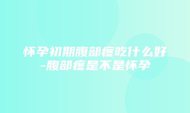 怀孕初期腹部疼吃什么好-腹部疼是不是怀孕