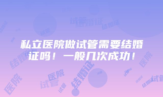 私立医院做试管需要结婚证吗！一般几次成功！