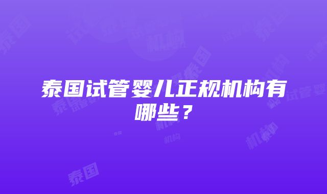 泰国试管婴儿正规机构有哪些？