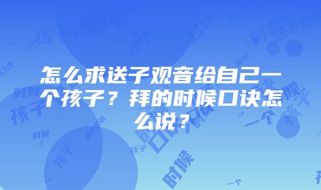 怎么求送子观音给自己一个孩子？拜的时候口诀怎么说？