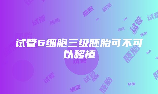 试管6细胞三级胚胎可不可以移植