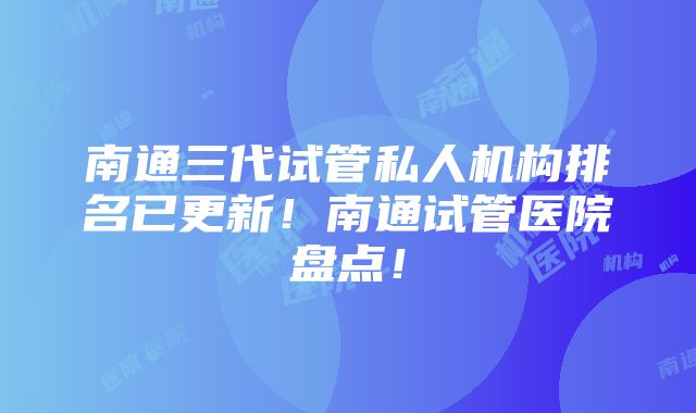 南通三代试管私人机构排名已更新！南通试管医院盘点！