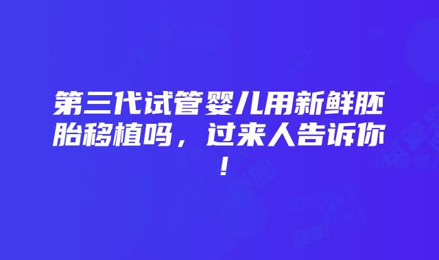 第三代试管婴儿用新鲜胚胎移植吗，过来人告诉你！