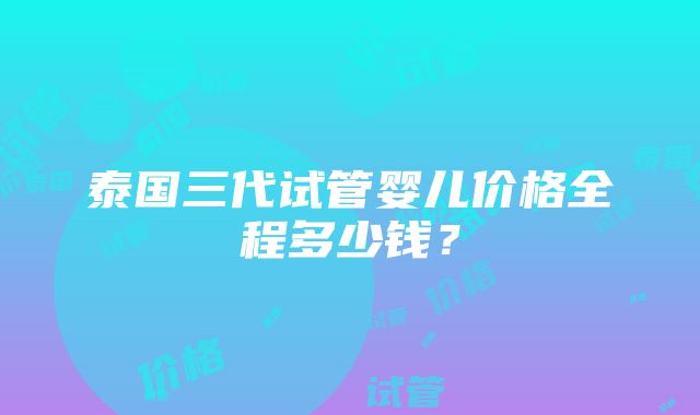 泰国三代试管婴儿价格全程多少钱？