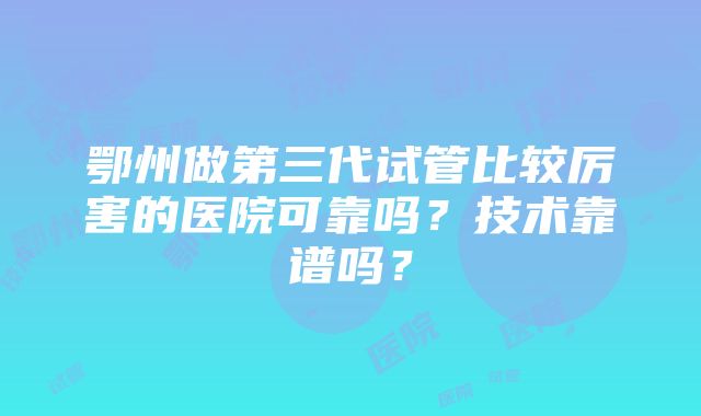 鄂州做第三代试管比较厉害的医院可靠吗？技术靠谱吗？