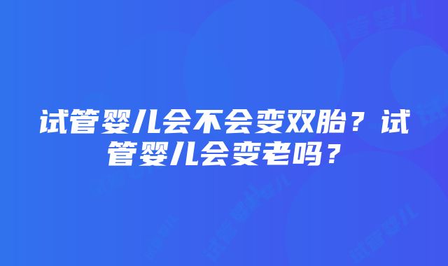 试管婴儿会不会变双胎？试管婴儿会变老吗？