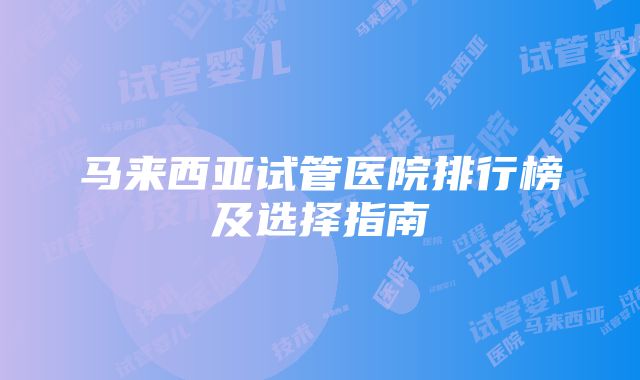 马来西亚试管医院排行榜及选择指南