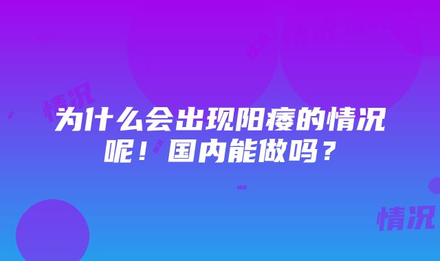 为什么会出现阳痿的情况呢！国内能做吗？