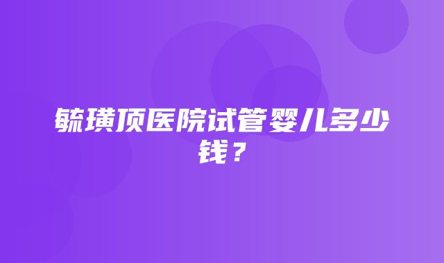 毓璜顶医院试管婴儿多少钱？