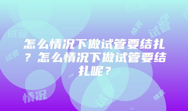 怎么情况下做试管要结扎？怎么情况下做试管要结扎呢？