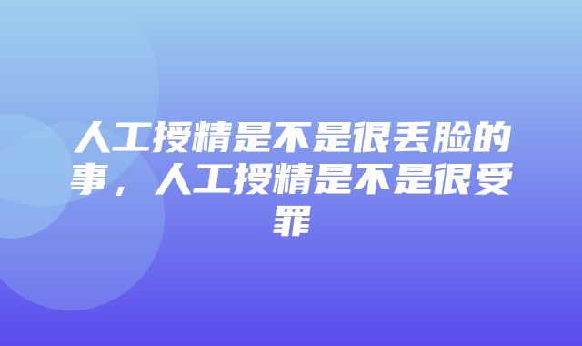 人工授精是不是很丢脸的事，人工授精是不是很受罪