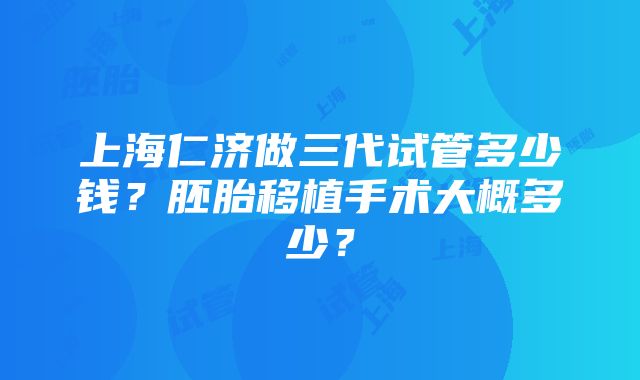 上海仁济做三代试管多少钱？胚胎移植手术大概多少？