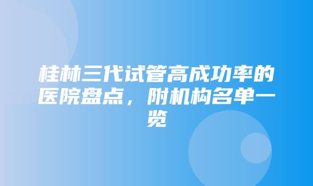 桂林三代试管高成功率的医院盘点，附机构名单一览