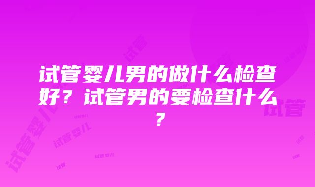 试管婴儿男的做什么检查好？试管男的要检查什么？