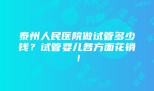 泰州人民医院做试管多少钱？试管婴儿各方面花销！