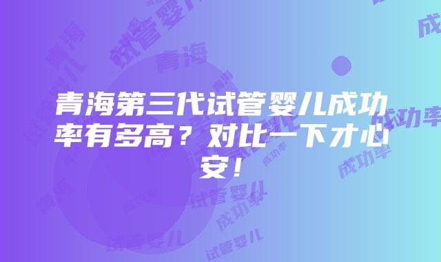 青海第三代试管婴儿成功率有多高？对比一下才心安！