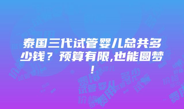 泰国三代试管婴儿总共多少钱？预算有限,也能圆梦!