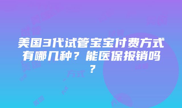 美国3代试管宝宝付费方式有哪几种？能医保报销吗？