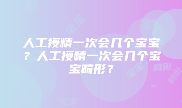 人工授精一次会几个宝宝？人工授精一次会几个宝宝畸形？