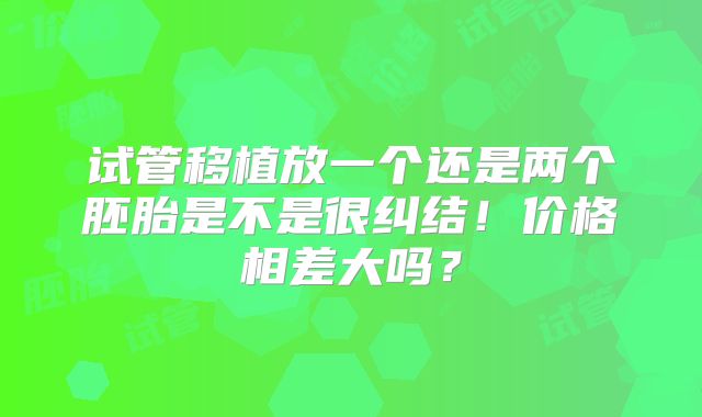 试管移植放一个还是两个胚胎是不是很纠结！价格相差大吗？