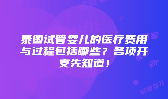 泰国试管婴儿的医疗费用与过程包括哪些？各项开支先知道！