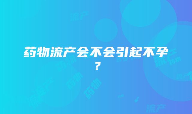 药物流产会不会引起不孕？