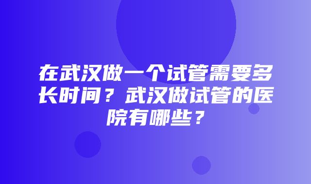 在武汉做一个试管需要多长时间？武汉做试管的医院有哪些？