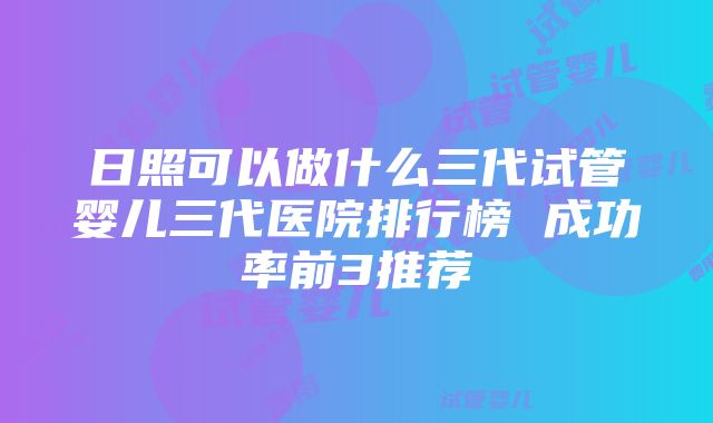 日照可以做什么三代试管婴儿三代医院排行榜 成功率前3推荐