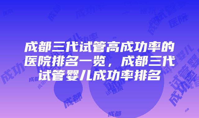 成都三代试管高成功率的医院排名一览，成都三代试管婴儿成功率排名