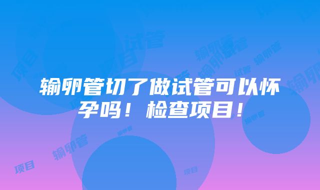 输卵管切了做试管可以怀孕吗！检查项目！