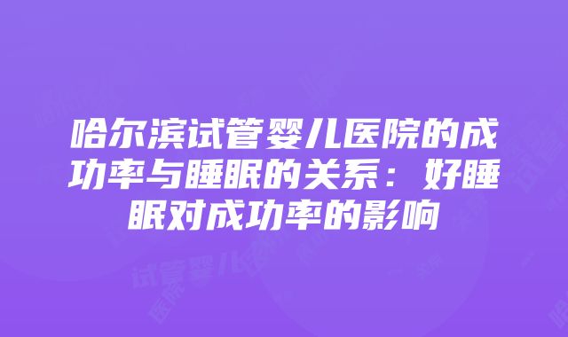 哈尔滨试管婴儿医院的成功率与睡眠的关系：好睡眠对成功率的影响