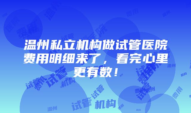 温州私立机构做试管医院费用明细来了，看完心里更有数！