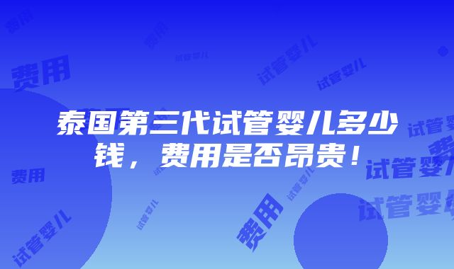 泰国第三代试管婴儿多少钱，费用是否昂贵！