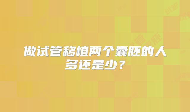 做试管移植两个囊胚的人多还是少？