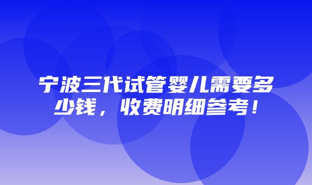 宁波三代试管婴儿需要多少钱，收费明细参考！