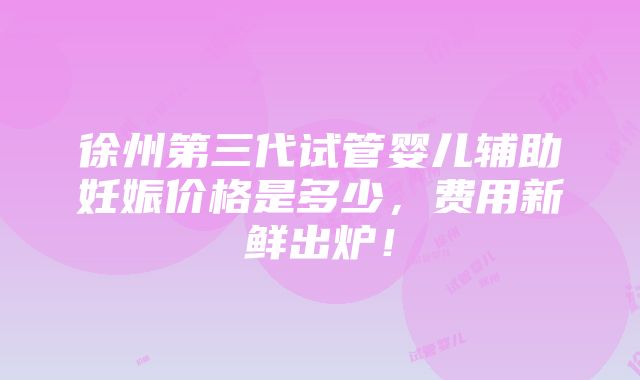 徐州第三代试管婴儿辅助妊娠价格是多少，费用新鲜出炉！