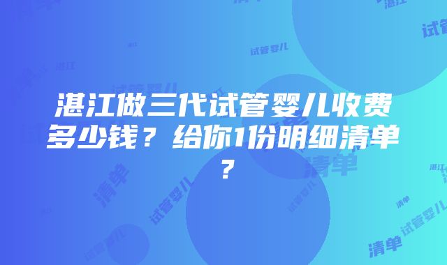 湛江做三代试管婴儿收费多少钱？给你1份明细清单？